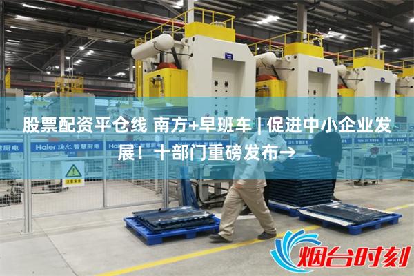 股票配资平仓线 南方+早班车 | 促进中小企业发展！十部门重磅发布→