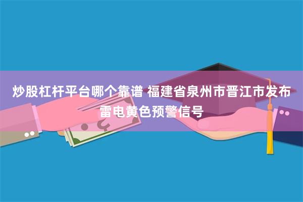 炒股杠杆平台哪个靠谱 福建省泉州市晋江市发布雷电黄色预警信号