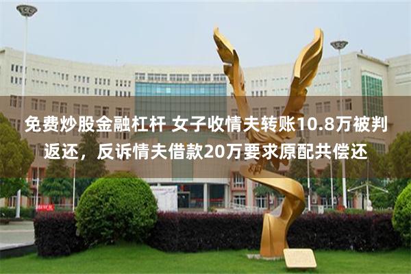 免费炒股金融杠杆 女子收情夫转账10.8万被判返还，反诉情夫借款20万要求原配共偿还