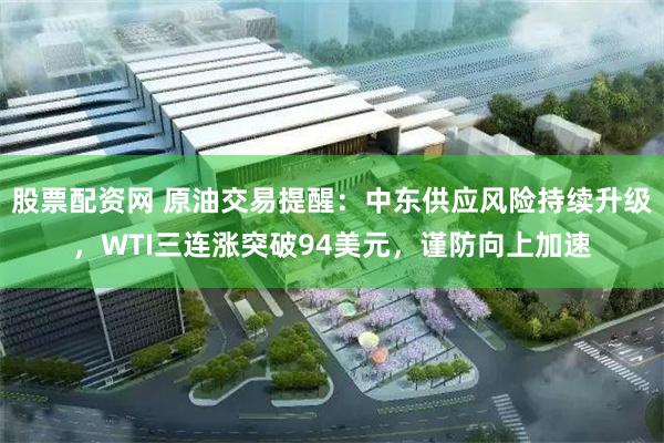 股票配资网 原油交易提醒:中东供应风险持续升级,WTI三连涨突破94美元,谨防向上加速