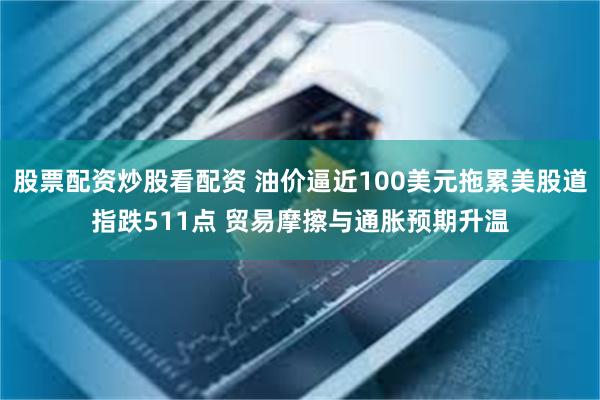 股票配资炒股看配资 油价逼近100美元拖累美股道指跌511点 贸易摩擦与通胀预期升温
