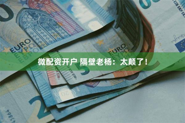 微配资开户 隔壁老杨：太颠了！