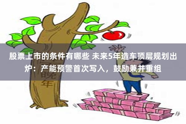 股票上市的条件有哪些 未来5年造车顶层规划出炉：产能预警首次写入，鼓励兼并重组