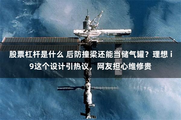 股票杠杆是什么 后防撞梁还能当储气罐？理想 i9这个设计引热议，网友担心维修贵
