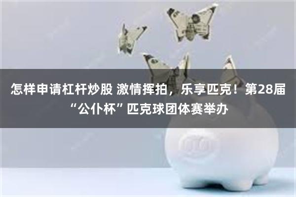 怎样申请杠杆炒股 激情挥拍，乐享匹克！第28届“公仆杯”匹克球团体赛举办