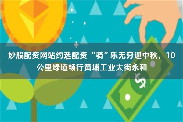 炒股配资网站约选配资 “骑”乐无穷迎中秋，10公里绿道畅行黄埔工业大街永和