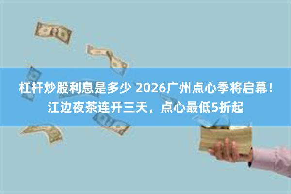 杠杆炒股利息是多少 2026广州点心季将启幕！江边夜茶连开三天，点心最低5折起