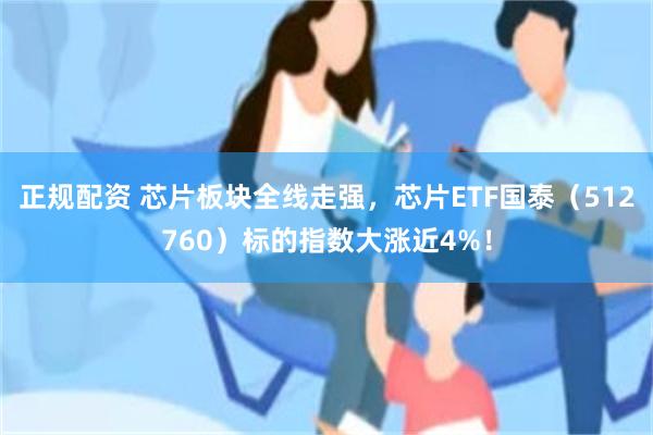 正规配资 芯片板块全线走强，芯片ETF国泰（512760）标的指数大涨近4%！