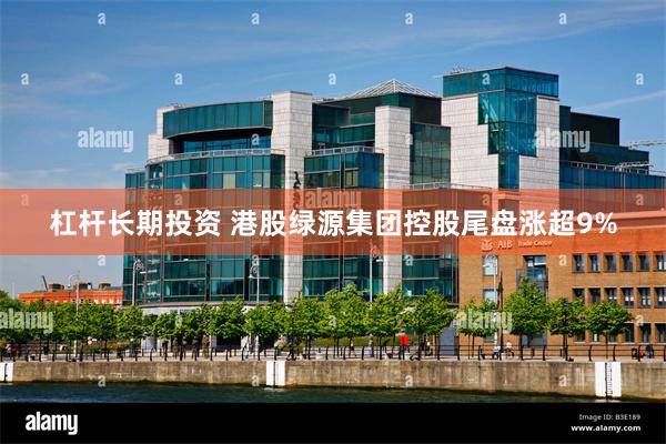 杠杆长期投资 港股绿源集团控股尾盘涨超9%