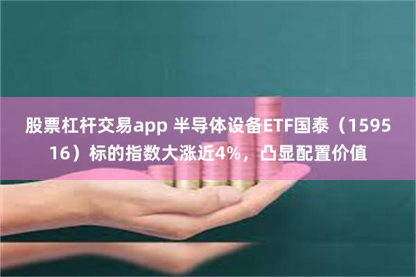 股票杠杆交易app 半导体设备ETF国泰（159516）标的指数大涨近4%，凸显配置价值