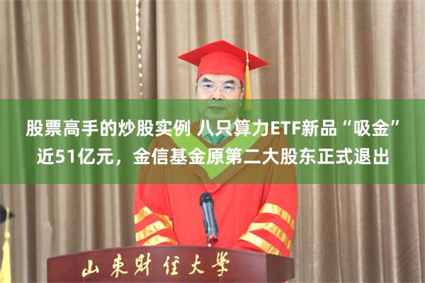 股票高手的炒股实例 八只算力ETF新品“吸金”近51亿元，金信基金原第二大股东正式退出
