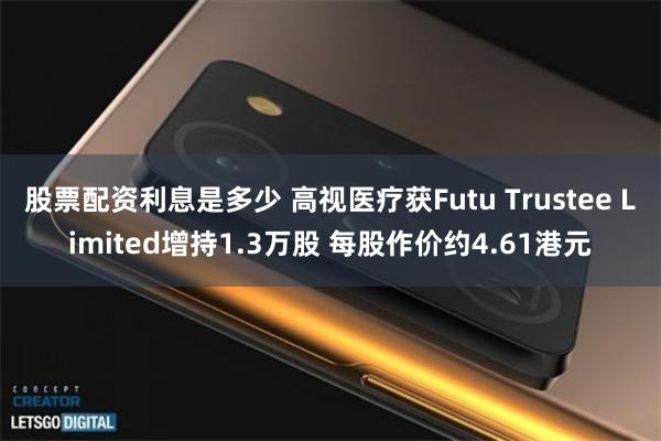 股票配资利息是多少 高视医疗获Futu Trustee Limited增持1.3万股 每股作价约4.61港元