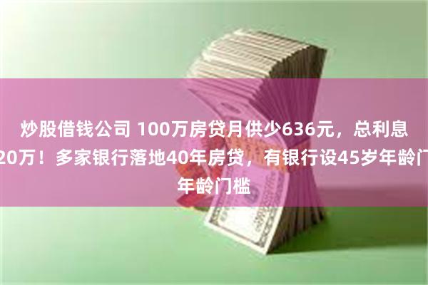 炒股借钱公司 100万房贷月供少636元，总利息多20万！多家银行落地40年房贷，有银行设45岁年龄门槛