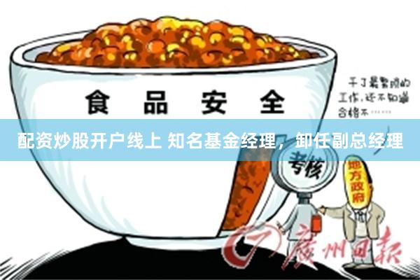 配资炒股开户线上 知名基金经理，卸任副总经理