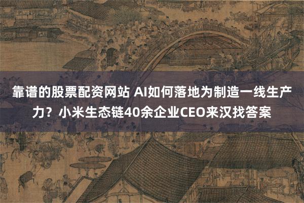 靠谱的股票配资网站 AI如何落地为制造一线生产力？小米生态链40余企业CEO来汉找答案