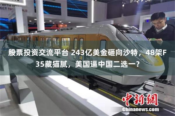 股票投资交流平台 243亿美金砸向沙特，48架F35藏猫腻，美国逼中国二选一？