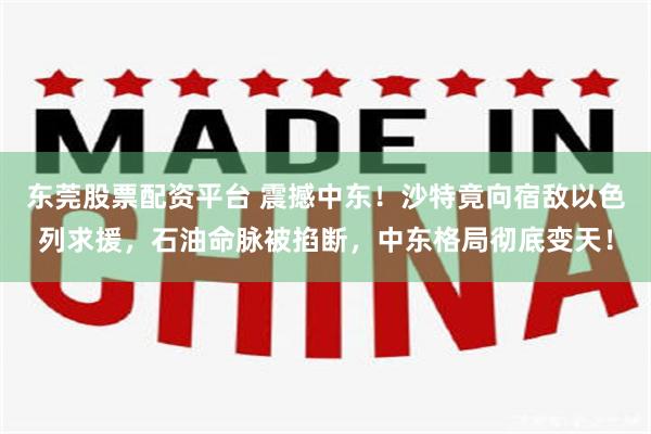 东莞股票配资平台 震撼中东！沙特竟向宿敌以色列求援，石油命脉被掐断，中东格局彻底变天！