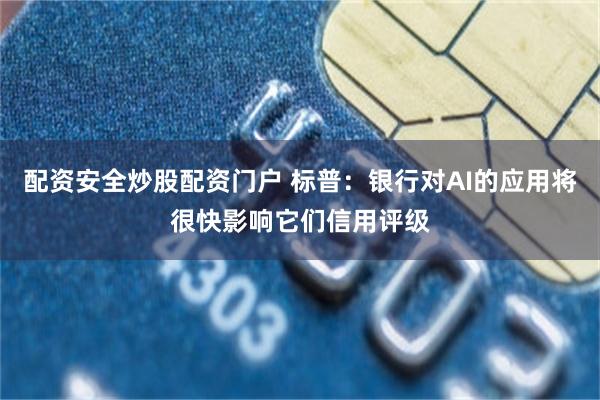 配资安全炒股配资门户 标普：银行对AI的应用将很快影响它们信用评级