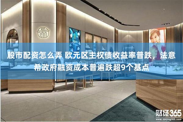 股市配资怎么弄 欧元区主权债收益率普跌，法意希政府融资成本普遍跌超9个基点