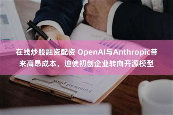 在线炒股融资配资 OpenAI与Anthropic带来高昂成本，迫使初创企业转向开源模型