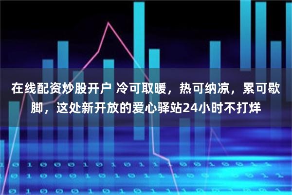 在线配资炒股开户 冷可取暖，热可纳凉，累可歇脚，这处新开放的爱心驿站24小时不打烊