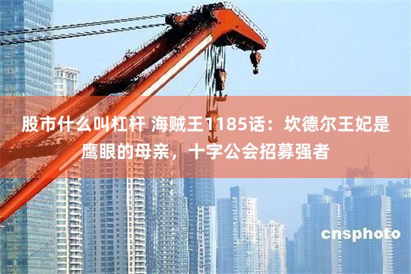 股市什么叫杠杆 海贼王1185话：坎德尔王妃是鹰眼的母亲，十字公会招募强者