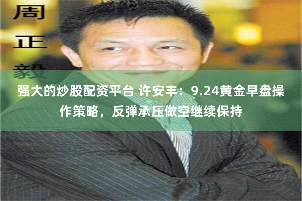 强大的炒股配资平台 许安丰：9.24黄金早盘操作策略，反弹承压做空继续保持