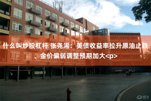 什么叫炒股杠杆 张尧浠：美债收益率拉升原油止跌、金价偏弱调整预期加大<p>