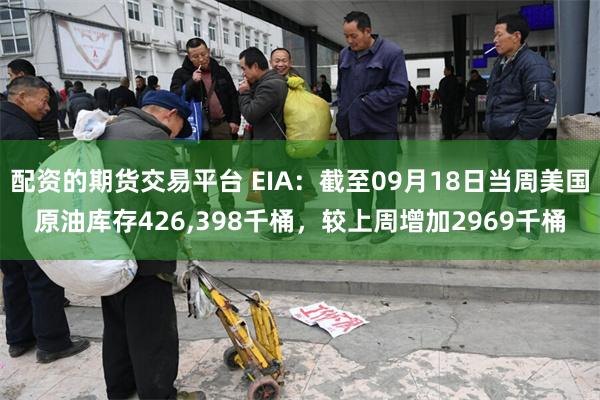 配资的期货交易平台 EIA：截至09月18日当周美国原油库存426,398千桶，较上周增加2969千桶