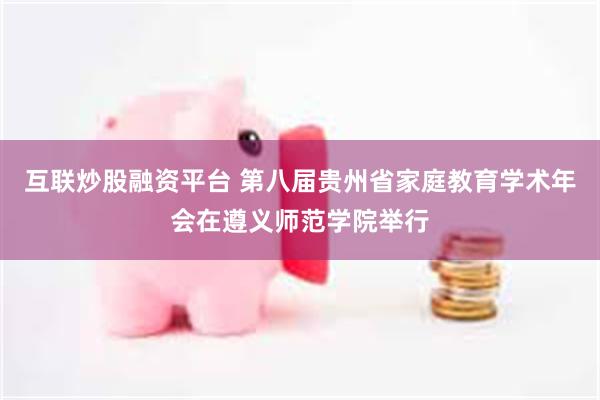 互联炒股融资平台 第八届贵州省家庭教育学术年会在遵义师范学院举行