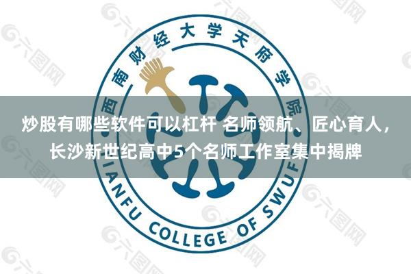 炒股有哪些软件可以杠杆 名师领航、匠心育人，长沙新世纪高中5个名师工作室集中揭牌