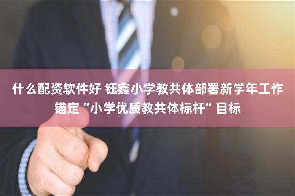 什么配资软件好 钰鑫小学教共体部署新学年工作锚定“小学优质教共体标杆”目标