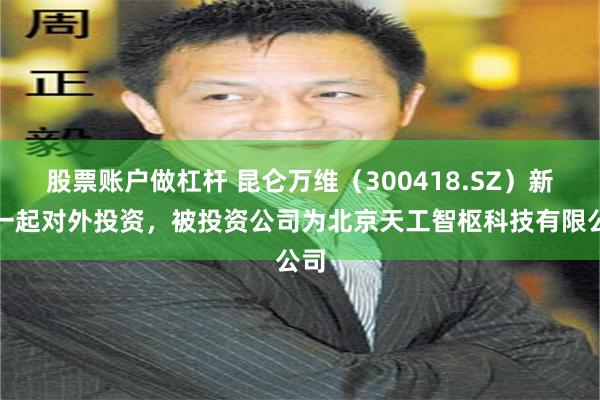 股票账户做杠杆 昆仑万维（300418.SZ）新增一起对外投资，被投资公司为北京天工智枢科技有限公司