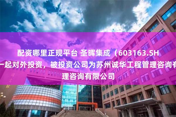 配资哪里正规平台 圣晖集成（603163.SH）新增一起对外投资，被投资公司为苏州诚华工程管理咨询有限公司