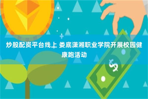炒股配资平台线上 娄底潇湘职业学院开展校园健康跑活动