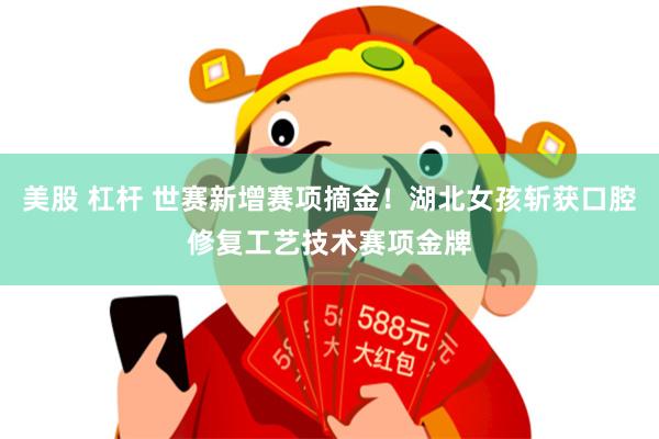 美股 杠杆 世赛新增赛项摘金！湖北女孩斩获口腔修复工艺技术赛项金牌