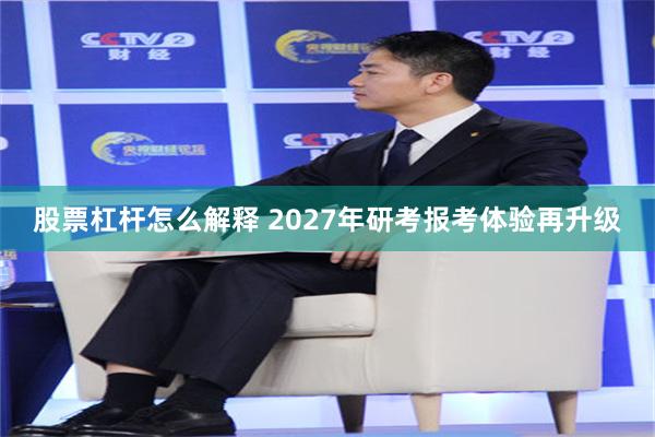 股票杠杆怎么解释 2027年研考报考体验再升级