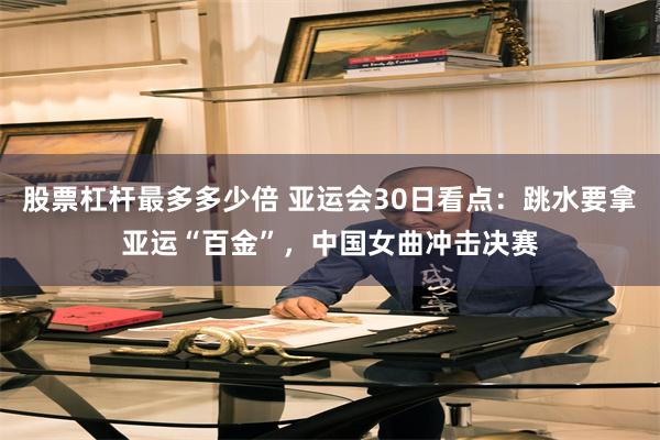股票杠杆最多多少倍 亚运会30日看点:跳水要拿亚运“百金”,中国女曲冲击决赛