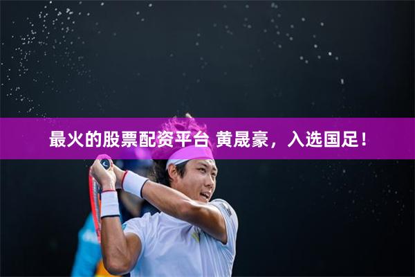 最火的股票配资平台 黄晟豪，入选国足！