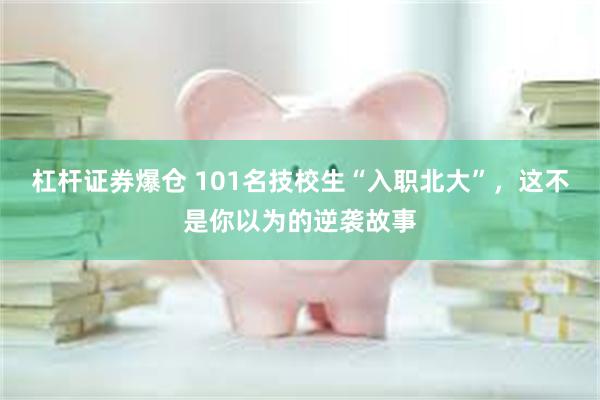杠杆证券爆仓 101名技校生“入职北大”，这不是你以为的逆袭故事