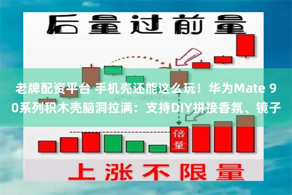 老牌配资平台 手机壳还能这么玩！华为Mate 90系列积木壳脑洞拉满：支持DIY拼接香氛、镜子