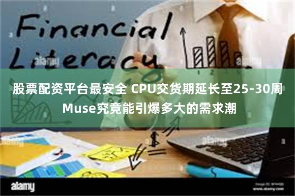 股票配资平台最安全 CPU交货期延长至25-30周 Muse究竟能引爆多大的需求潮