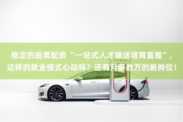稳定的股票配资 “一站式人才输送培育直推”，这样的就业模式心动吗？还有月薪数万的新岗位！