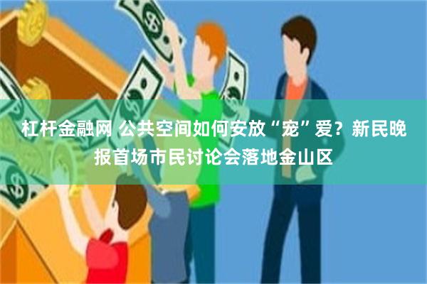 杠杆金融网 公共空间如何安放“宠”爱？新民晚报首场市民讨论会落地金山区