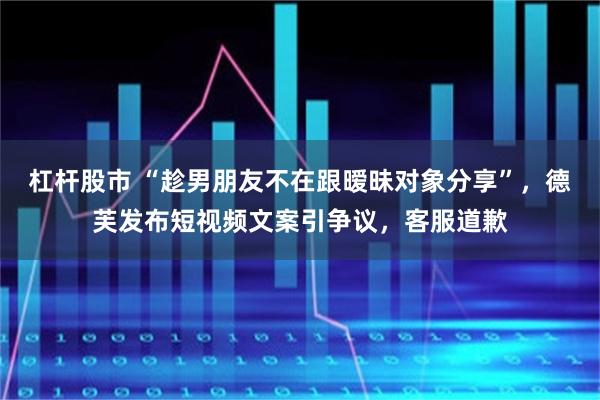 杠杆股市 “趁男朋友不在跟暧昧对象分享”，德芙发布短视频文案引争议，客服道歉