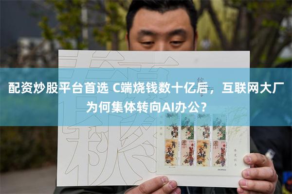 配资炒股平台首选 C端烧钱数十亿后，互联网大厂为何集体转向AI办公？