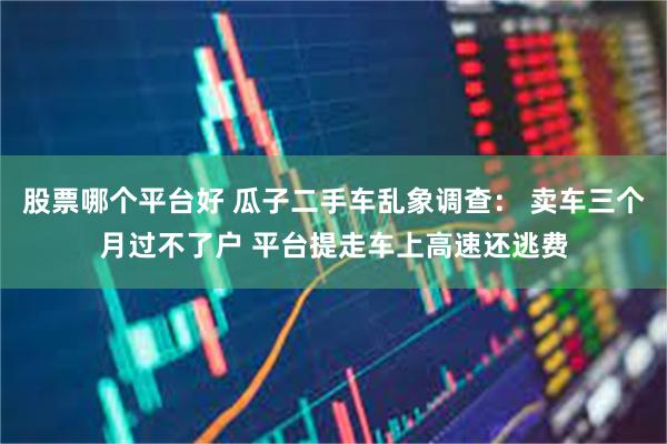 股票哪个平台好 瓜子二手车乱象调查： 卖车三个月过不了户 平台提走车上高速还逃费