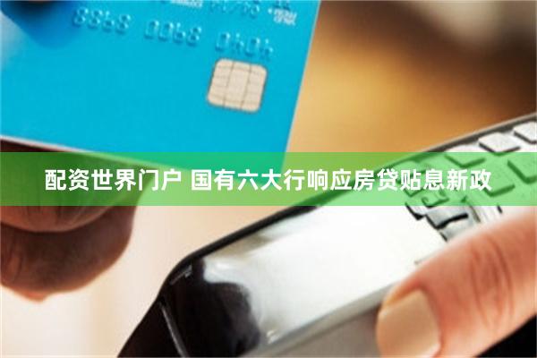 配资世界门户 国有六大行响应房贷贴息新政