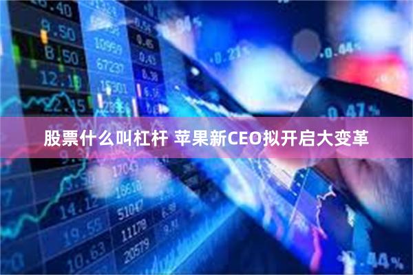 股票什么叫杠杆 苹果新CEO拟开启大变革