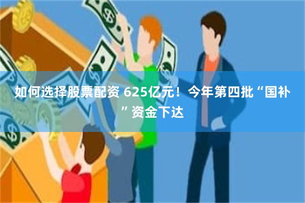 如何选择股票配资 625亿元！今年第四批“国补”资金下达